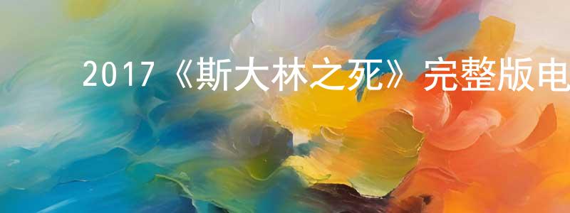 ﻿曹光军发布﻿2017《斯大林之死》完整版电影/在线观看/百度云-美剧天堂